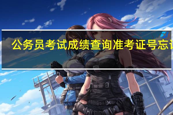 公务员考试成绩查询准考证号忘记了（公务员准考证号忘了怎么查成绩）