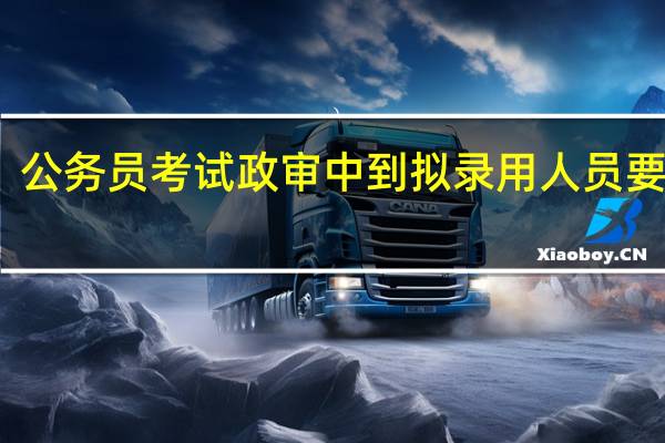 公务员考试政审中到拟录用人员要多久