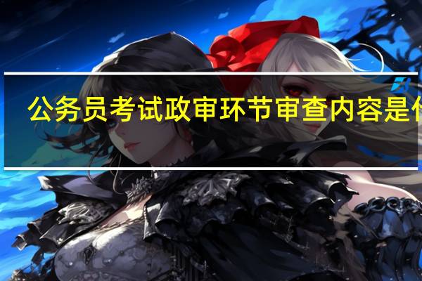 公务员考试政审环节审查内容是什么