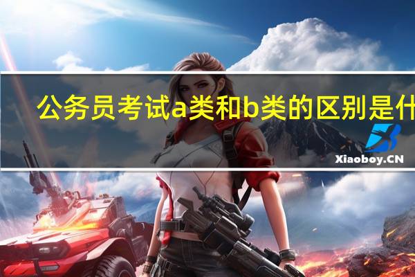 公务员考试a类和b类的区别是什么（公务员考试a类和b类的区别）