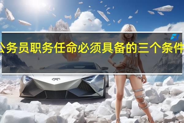 公务员职务任命必须具备的三个条件是什么