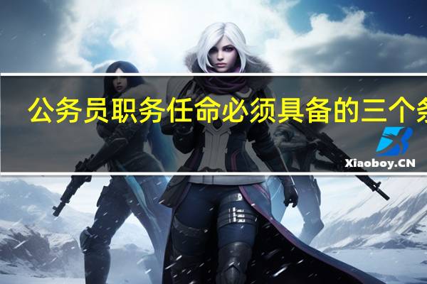 公务员职务任命必须具备的三个条件