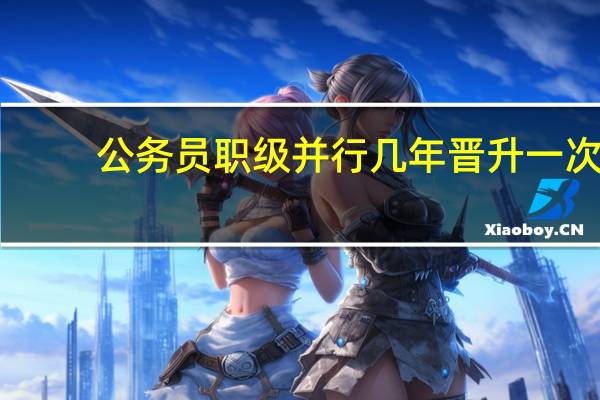 公务员职级并行几年晋升一次