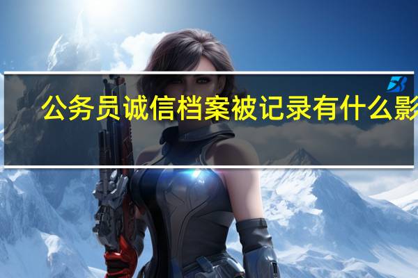 公务员诚信档案被记录有什么影响