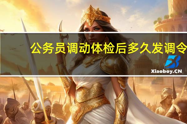 公务员调动体检后多久发调令