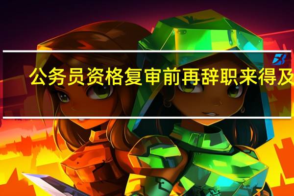 公务员资格复审前再辞职来得及吗