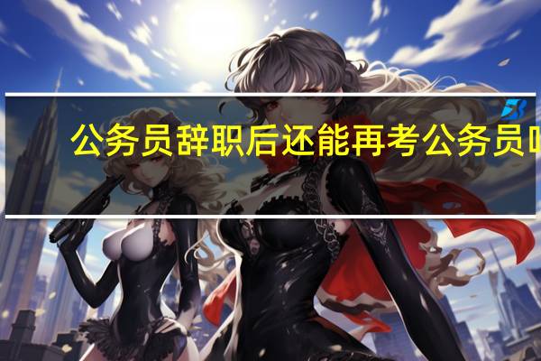 公务员辞职后还能再考公务员吗