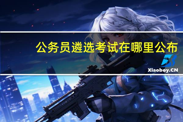 公务员遴选考试在哪里公布