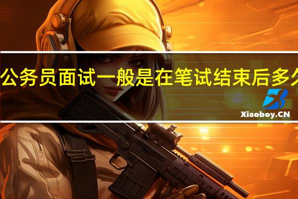 公务员面试一般是在笔试结束后多久开始