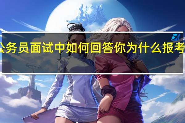 公务员面试中如何回答你为什么报考该职位