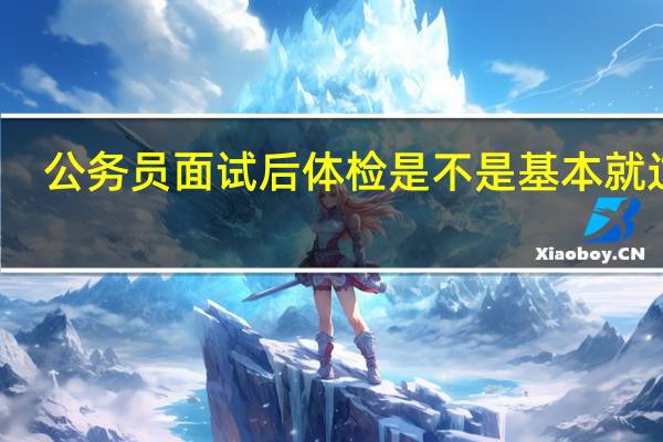公务员面试后体检是不是基本就过了