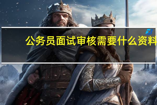 公务员面试审核需要什么资料