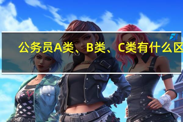 公务员A类、B类、C类有什么区别