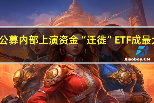 公募内部上演资金“迁徙” ETF成最大赢家