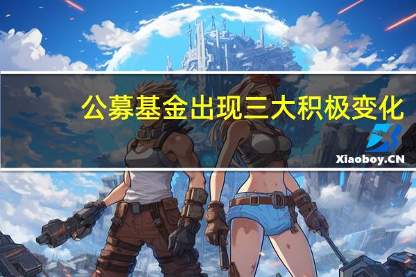 公募基金出现三大积极变化