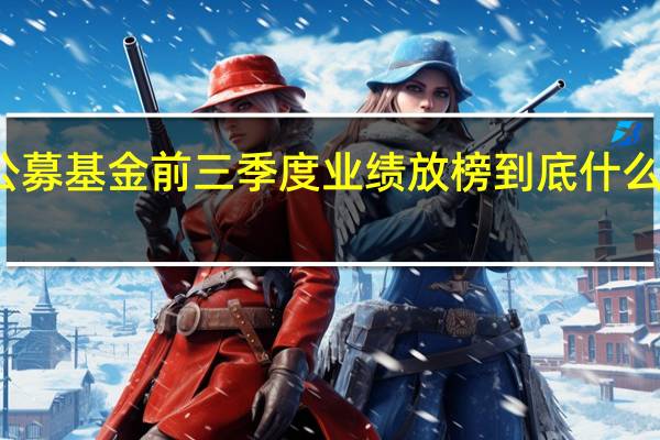 公募基金前三季度业绩放榜 到底什么情况嘞