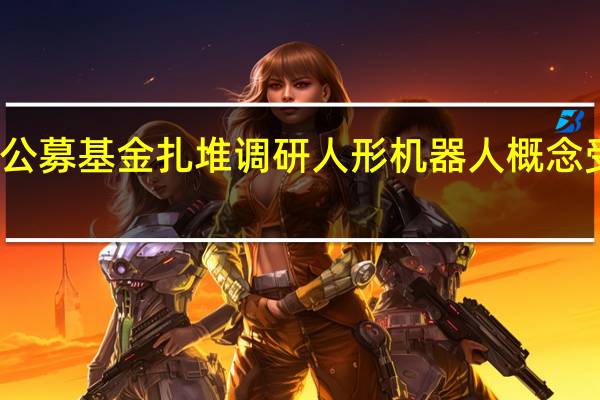 公募基金扎堆调研人形机器人概念受关注