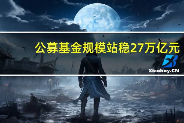 公募基金规模站稳27万亿元