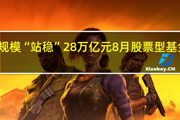 公募规模“站稳”28万亿元 8月股票型基金逆势增长