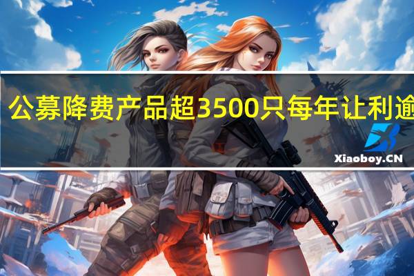 公募降费产品超3500只每年让利逾百亿