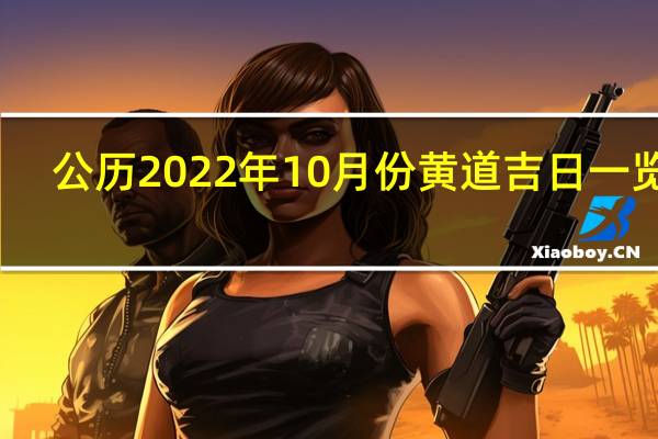 公历2022年10月份黄道吉日一览表(黄道吉日一览表)