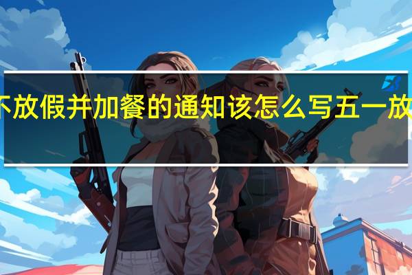 公司五一不放假并加餐的通知该怎么写 五一放假通知范文简短