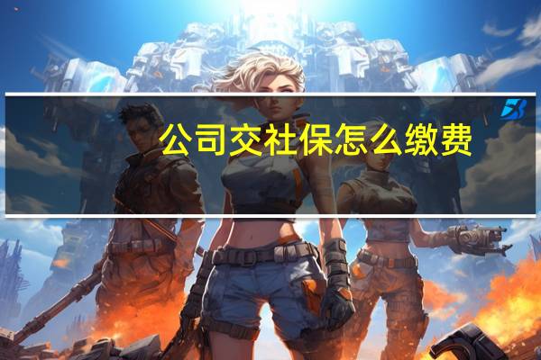 公司交社保怎么缴费（自己交社保和公司交社保有什么区别）