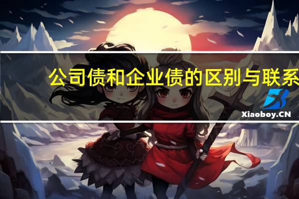 公司债和企业债的区别与联系（公司债和企业债的区别是什么）