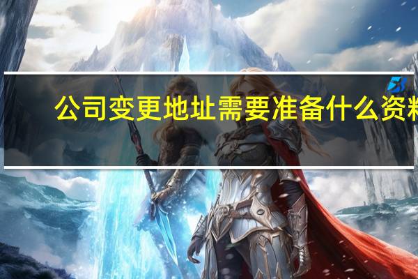 公司变更地址需要准备什么资料（公司变更地址需要什么资料）