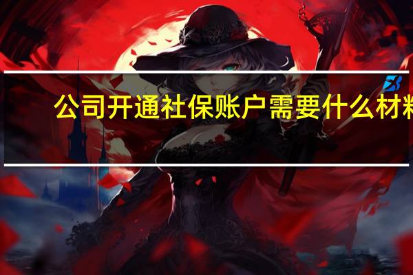 公司开通社保账户需要什么材料（公司开通社保账户需要什么资料）