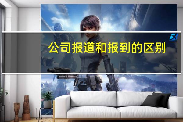 公司报道和报到的区别（报道和报到的区别）