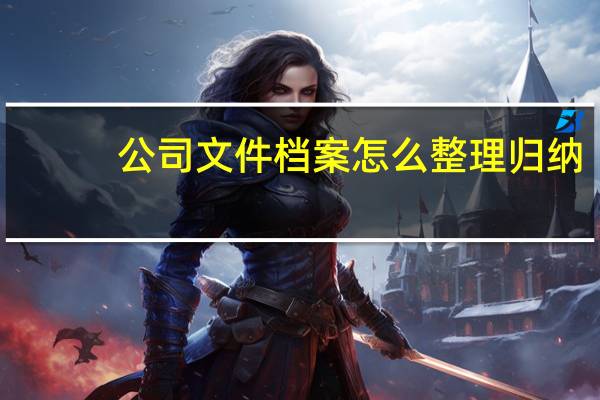 公司文件档案怎么整理归纳（企业档案如何整理及分类）