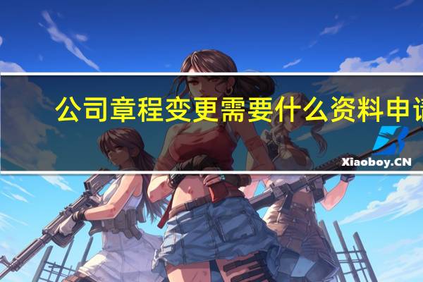 公司章程变更需要什么资料申请（公司章程变更需要什么资料）