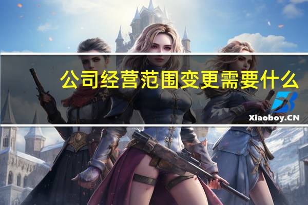 公司经营范围变更需要什么（公司经营范围变更需要什么资料）