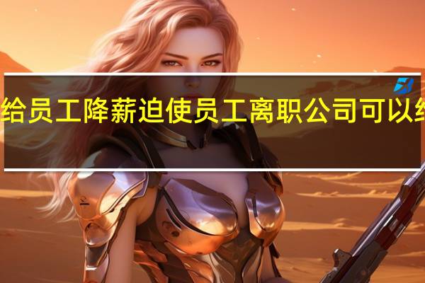 公司给员工降薪迫使员工离职 公司可以给员工降薪