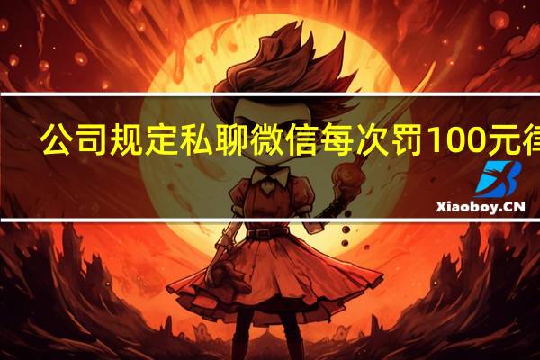 公司规定私聊微信每次罚100元律师：未经同意无权查看 到底什么情况呢