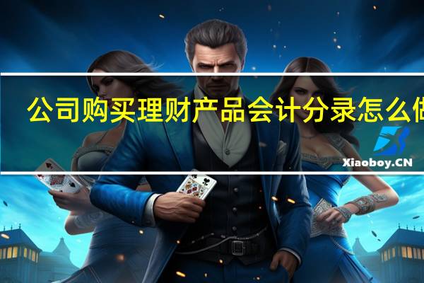 公司购买理财产品会计分录怎么做账（公司购买理财产品会计分录怎么做）