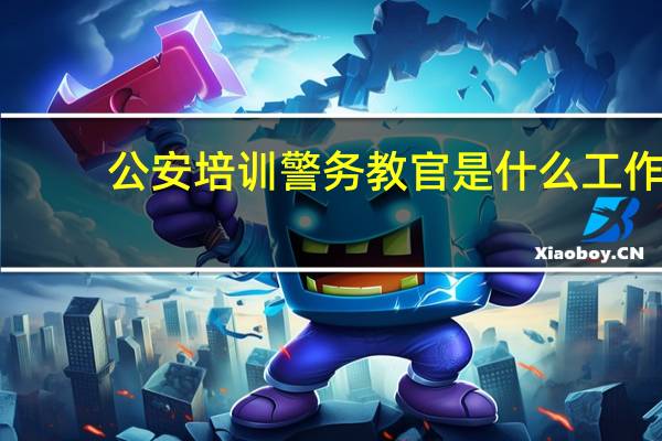 公安培训警务教官是什么工作