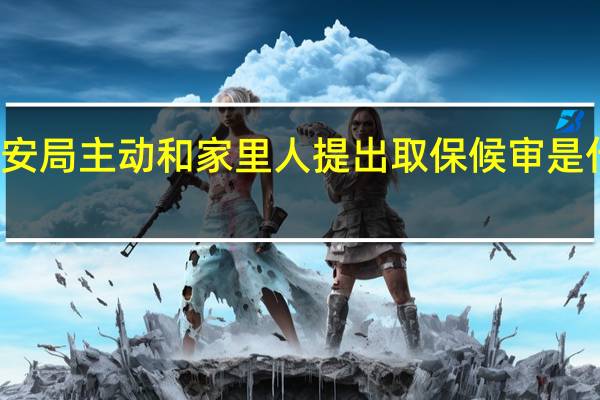 公安局主动和家里人提出取保候审是什么原因