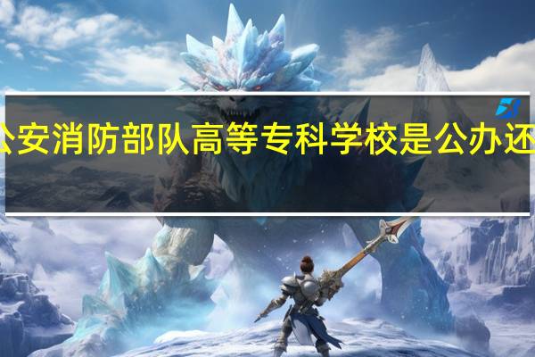 公安消防部队高等专科学校是公办还是民办