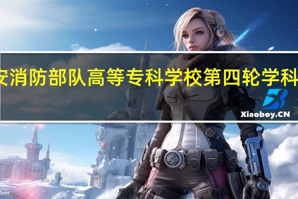 公安消防部队高等专科学校第四轮学科评估结果