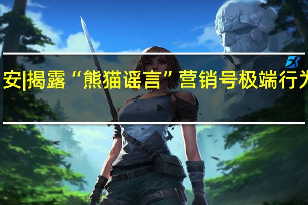 公安网安|揭露“熊猫谣言”营销号 极端行为背后的真相