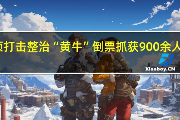 公安部专项打击整治“黄牛”倒票抓获900余人 到底什么情况呢