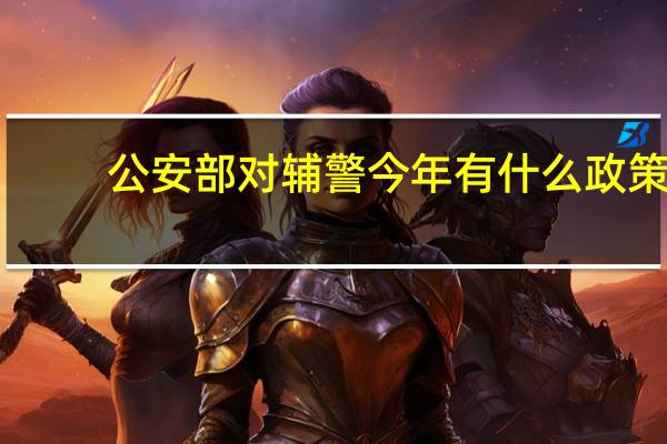 公安部对辅警今年有什么政策