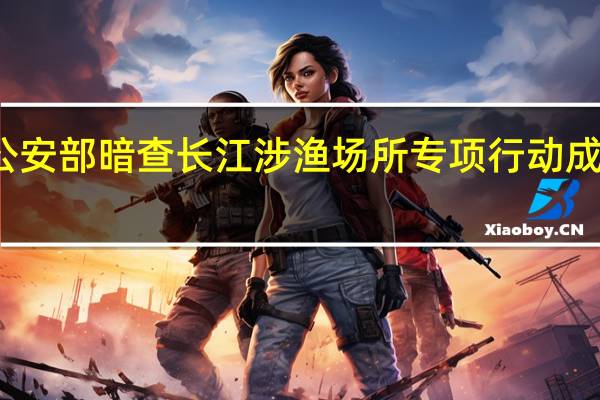 公安部暗查长江涉渔场所 专项行动成效显著
