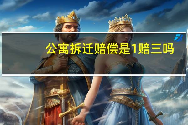 公寓拆迁赔偿是1赔三吗（公寓拆迁怎么赔偿）