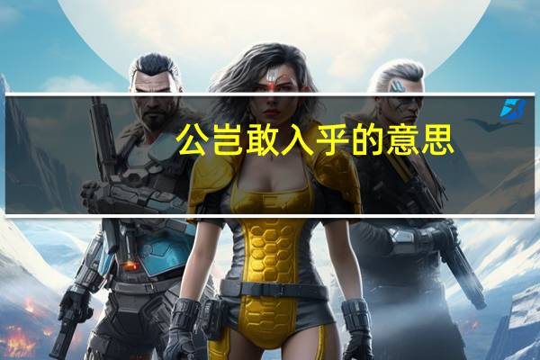 公岂敢入乎的意思