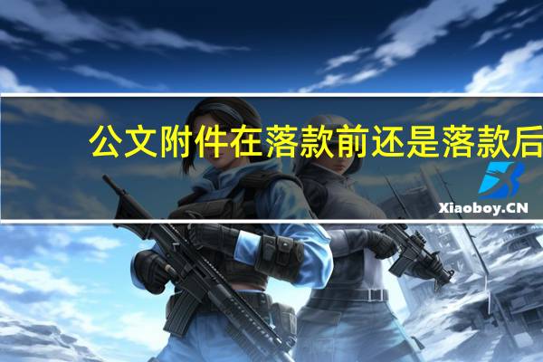 公文附件在落款前还是落款后（附件在落款前还是落款后）
