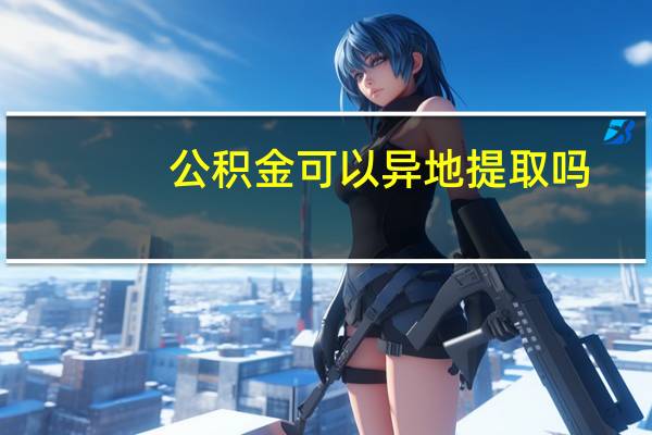公积金可以异地提取吗?（异地购房可以提取住房公积金）