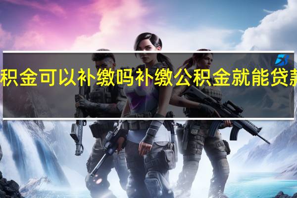 公积金可以补缴吗　补缴公积金就能贷款买房吗